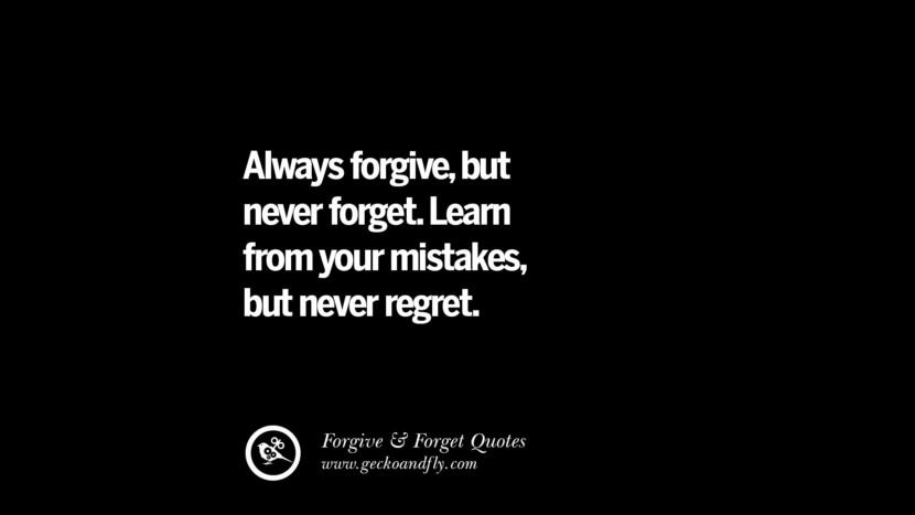 Always forgive, but never forget. Learn from your mistakes, but never regret.