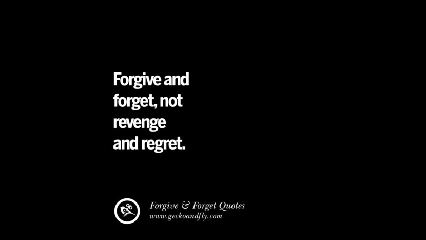 Forgive and forget, not revenge and regret.