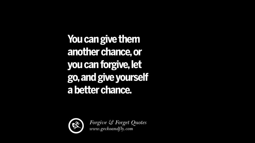 You can give them another chance, or you can forgive, let go, and give yourself a better chance.