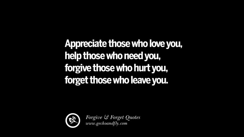 Appreciate those who love you, help those who need you, forgive those who hurt you, forget those who leave you.