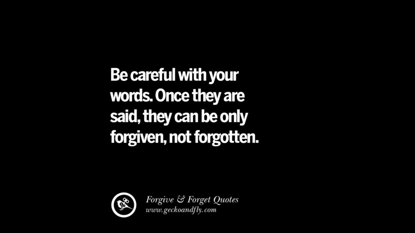 be careful with your words. Once they are said, they can be only forgiven, not forgotten.