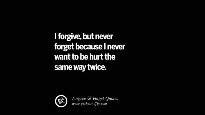 I forgive, but never forget because I never want to be hurt the same way twice.