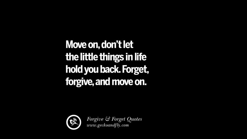 Move on, don't let the little things in life hold you back. Forget, forgive, and move on.