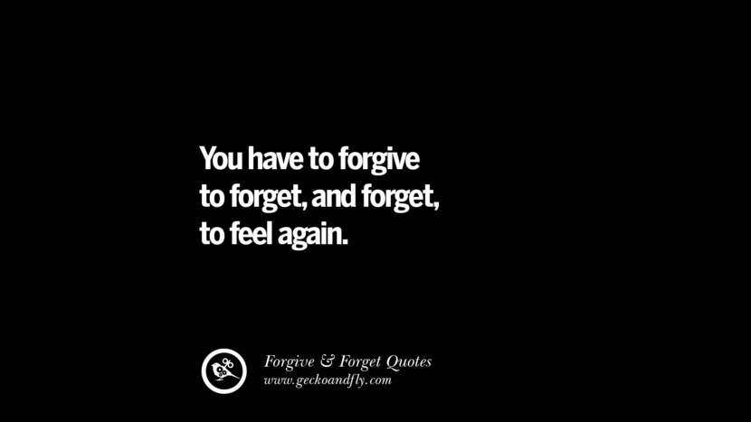 You have to forgive to forget, and forget to feel again.