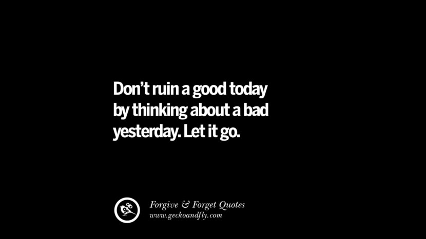 Don't ruin a good today by thinking about a bad yesterday. Let it go.