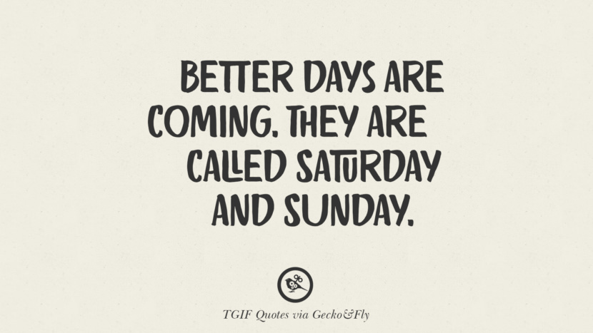 Better days are coming. They are called Saturday and Sunday.