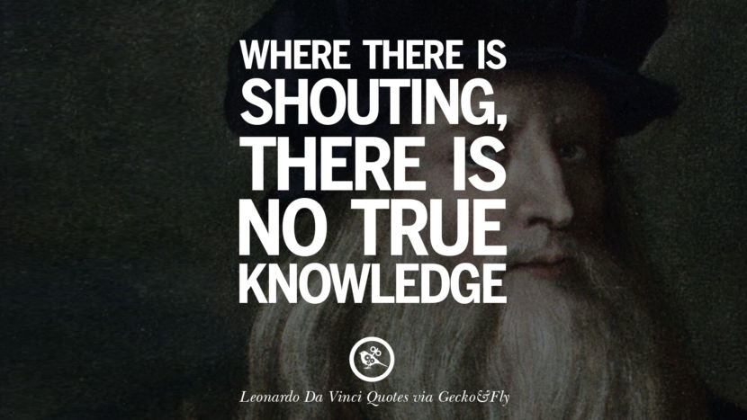 Where there is shouting, there is no true knowledge. Quote by Leonardo Da Vinci