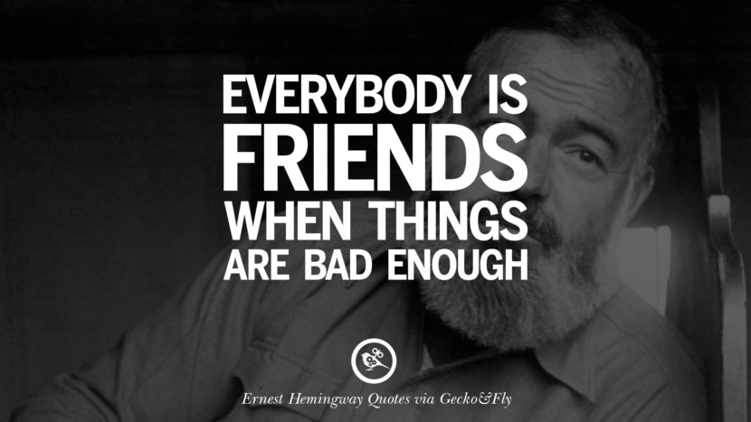 Everybody is friends when things are bad enough. Quotes By Ernest Hemingway