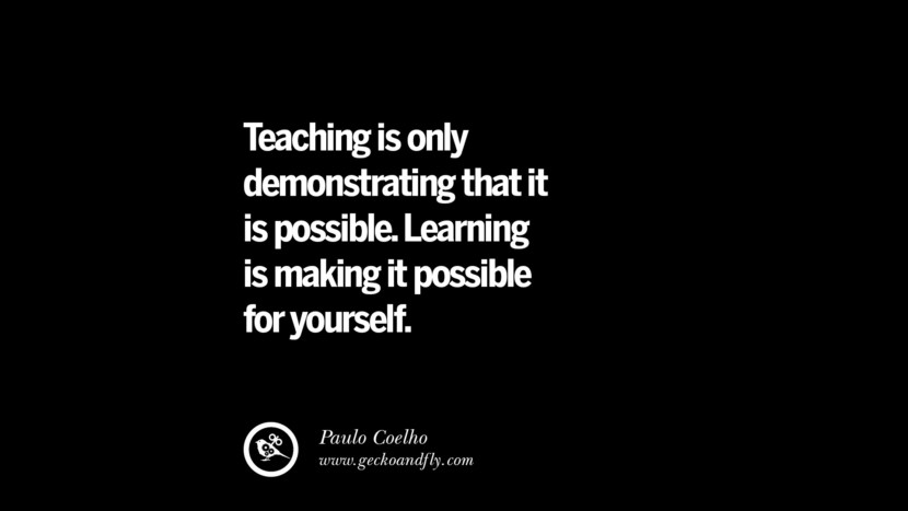 Teaching is only demonstrating that it is possible. Learning is making it possible for yourself. - Paulo Coelho