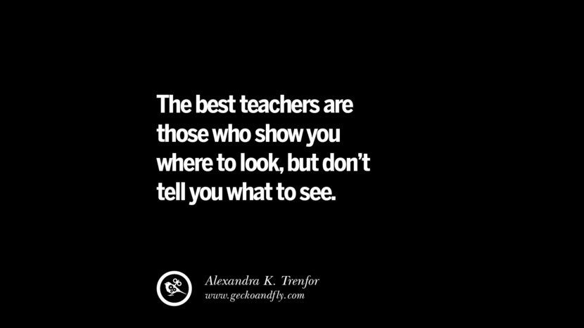 The best teachers are those who show you where to look, but don't tell you what to see. - Alexandra K. Trenfor