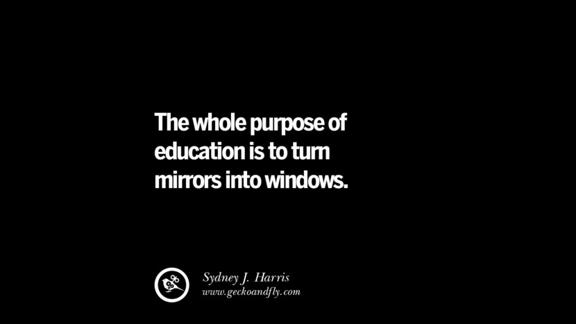 The whole purpose of education is to turn mirrors into windows. - Sydney J. Harris