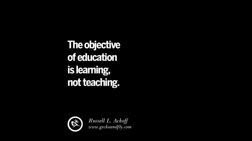 The objective of education is learning, not teaching.