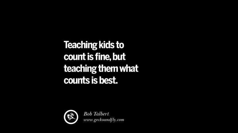 Teaching kids to count is fine, but teaching them what counts is best. - Bob Talbert