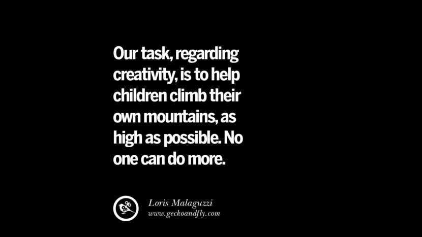 Our task, regarding creativity, is to help children climb their own mountains, as high as possible. No one can do more. - Loris Malaguzzi