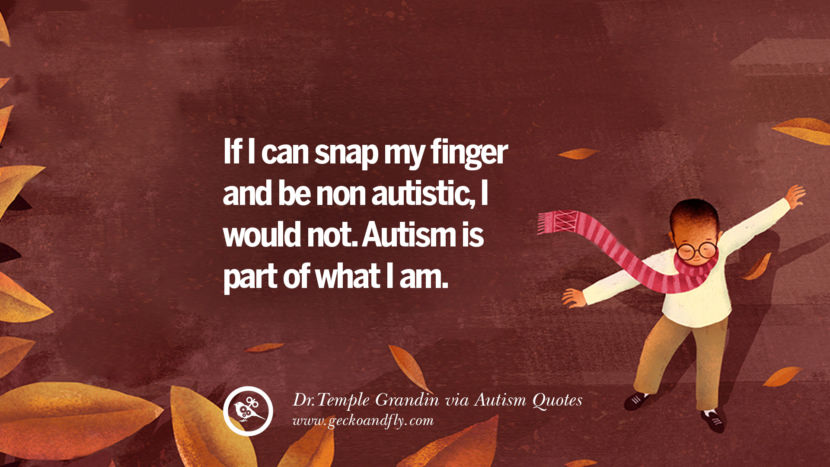 If I can snap my finger and be non autistic, I would not. Autism is part of what I am. - Dr.Temple Grandin