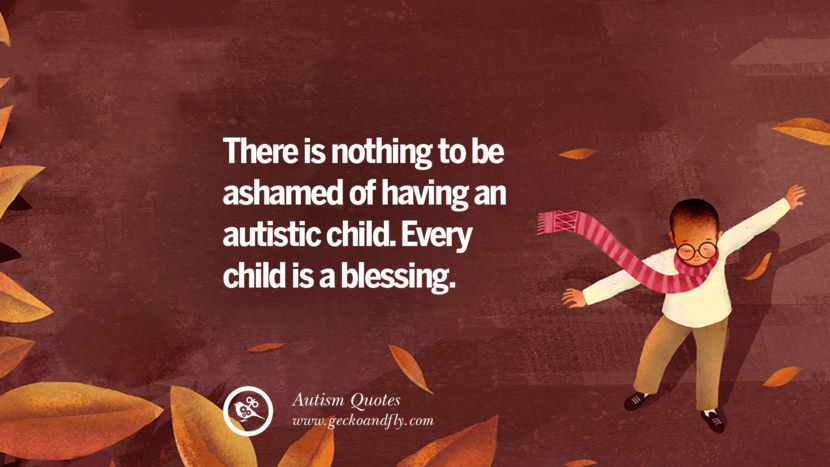 There is nothing to be ashamed of having an autistic child. Every child is a blessing.