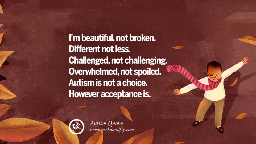 I'm beautiful, not broken. Different not less. Challenged, not challenging. Overwhelmed, not spoiled. Autism is not a choice. However acceptance is.