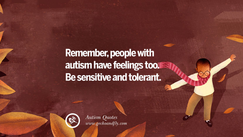 Remember, people with autism have feelings too. Be sensitive and tolerant.