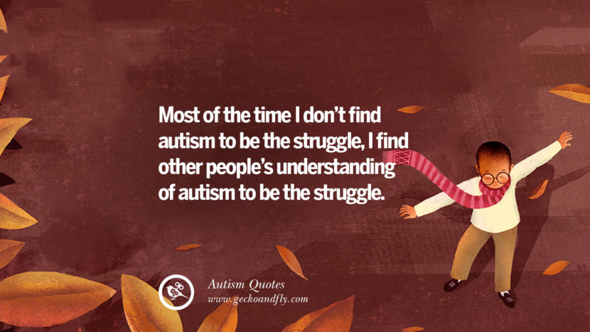 Most of the time I don't find autism to be the struggle, I find other people's understanding of autism to be the struggle.