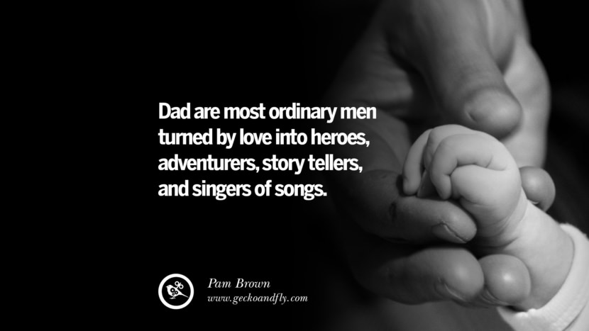 Dad are most ordinary men turned by love into heroes, adventurers, story tellers, and singers of songs. - Pam Brown