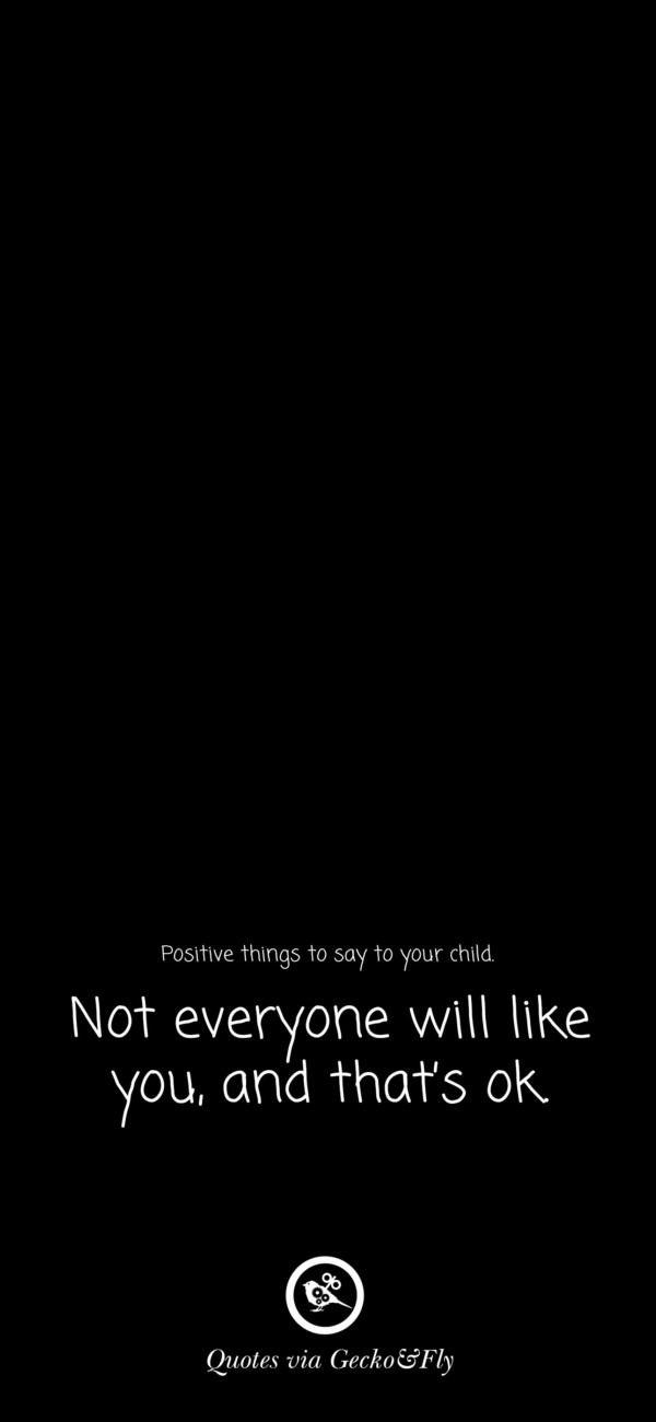 Quote on positive things to say to a child such as 'Not everyone will like you, and that is ok.'