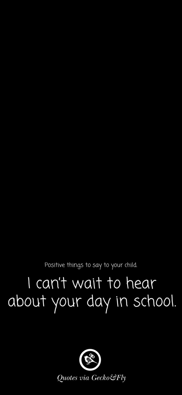 Quote on positive things to say to a child such as 'I can't wait to hear about your day in school.'