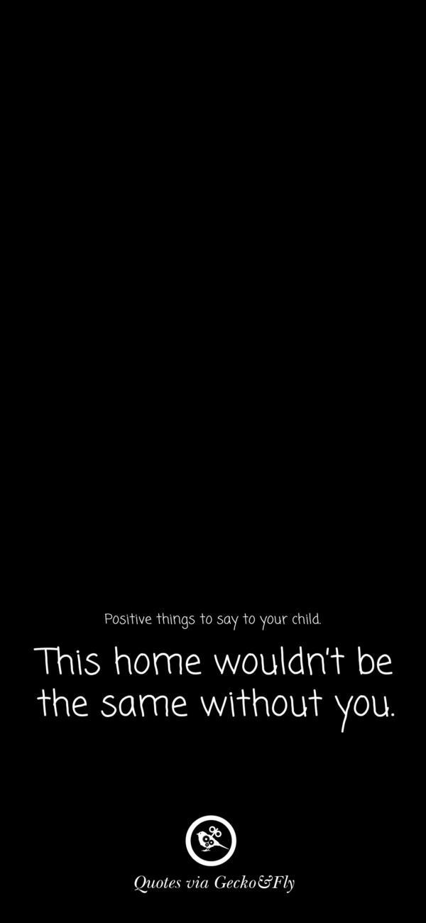 Quote on positive things to say to a child such as 'This home would not be the same without you.'