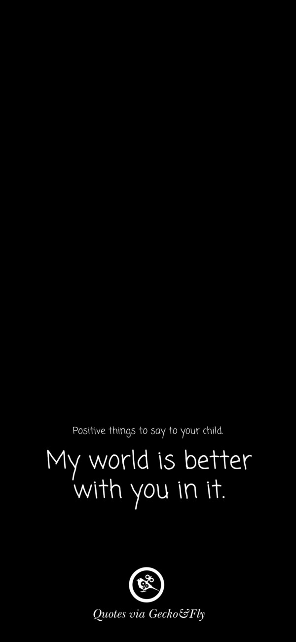 Quote on positive things to say to a child such as 'My world is better with you in it.'