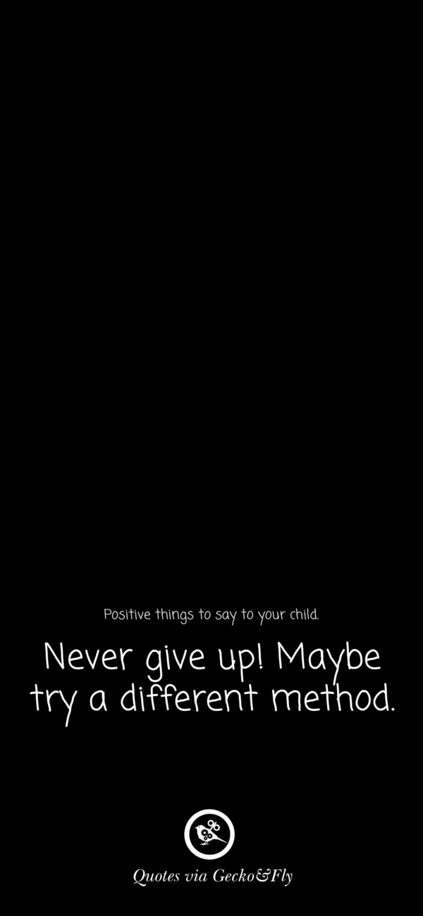 Quote on positive things to say to a child such as 'Never give up! Maybe try a different method.'